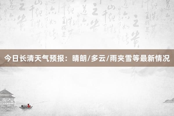 今日长清天气预报：晴朗/多云/雨夹雪等最新情况