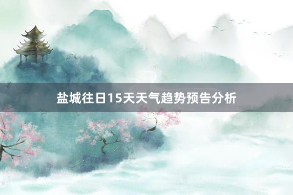 盐城往日15天天气趋势预告分析